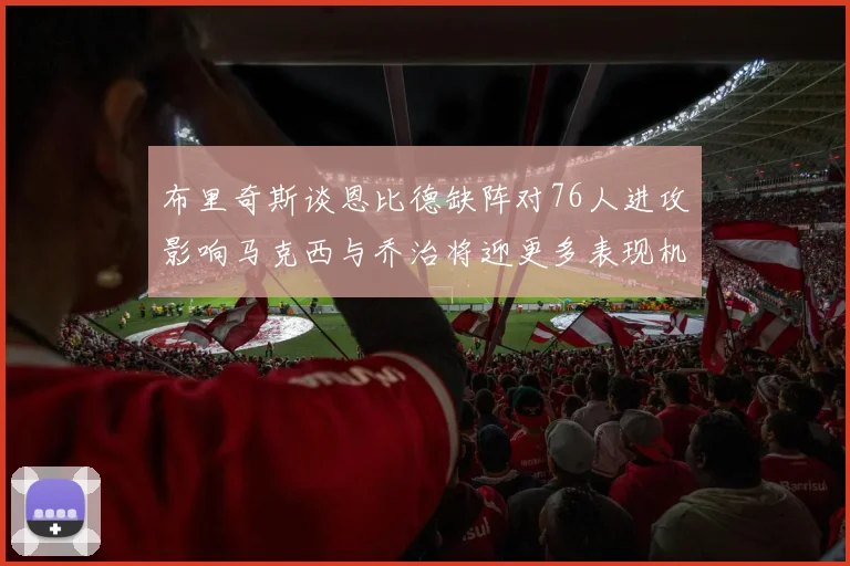 布里奇斯谈恩比德缺阵对76人进攻影响马克西与乔治将迎更多表现机会