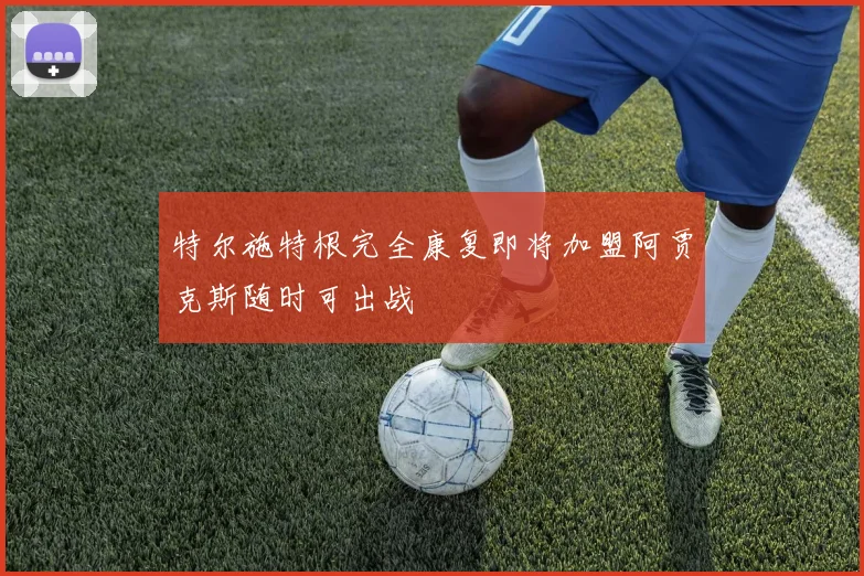 特尔施特根完全康复即将加盟阿贾克斯随时可出战