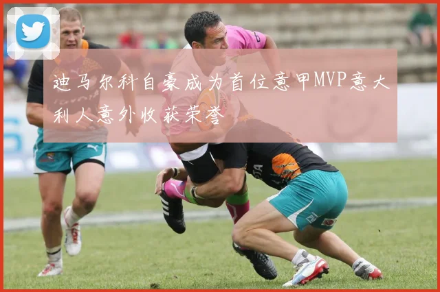 迪马尔科自豪成为首位意甲MVP意大利人意外收获荣誉