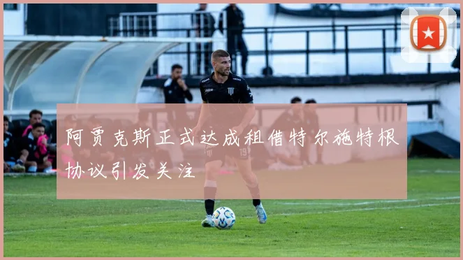 阿贾克斯正式达成租借特尔施特根协议引发关注