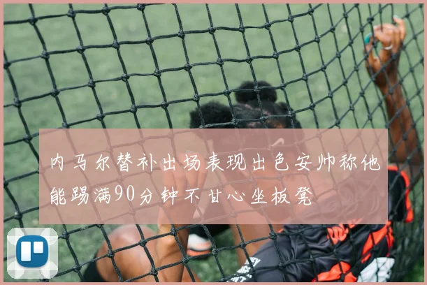 内马尔替补出场表现出色安帅称他能踢满90分钟不甘心坐板凳