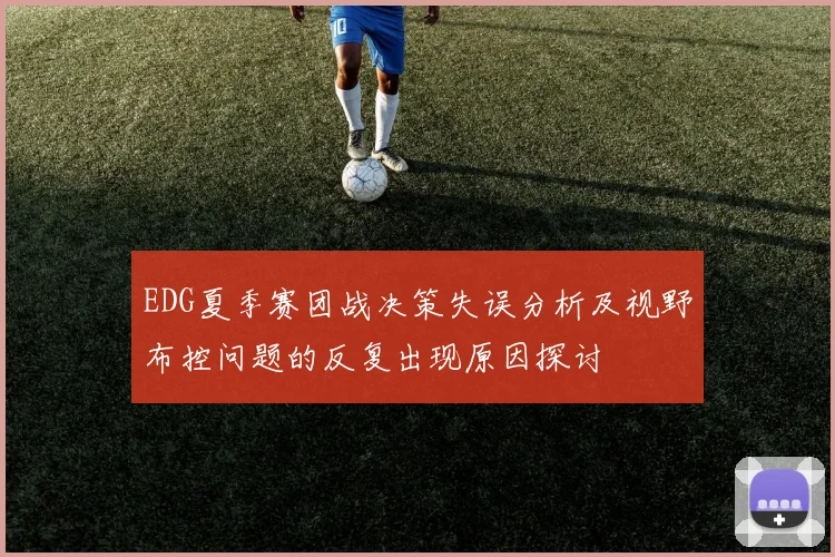 EDG夏季赛团战决策失误分析及视野布控问题的反复出现原因探讨