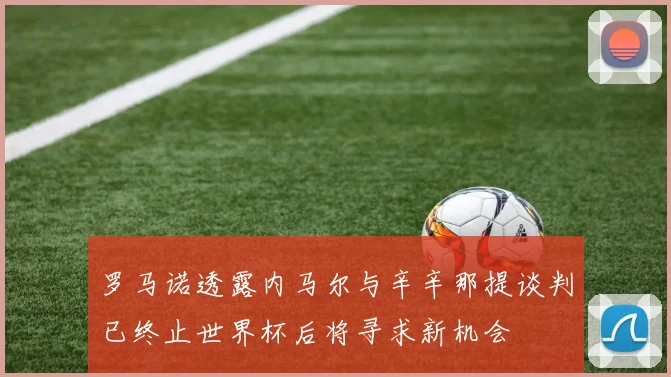 罗马诺透露内马尔与辛辛那提谈判已终止世界杯后将寻求新机会