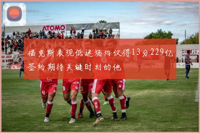 福克斯表现低迷场均仅得13分229亿签约期待关键时刻的他