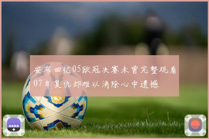 安布回忆05欧冠决赛未曾完整观看07年复仇却难以消除心中遗憾