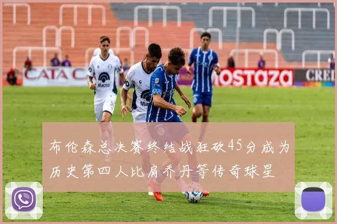 布伦森总决赛终结战狂砍45分成为历史第四人比肩乔丹等传奇球星