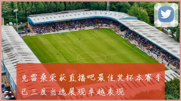 克雷桑荣获直播吧最佳奖杯本赛季已三度当选展现卓越表现