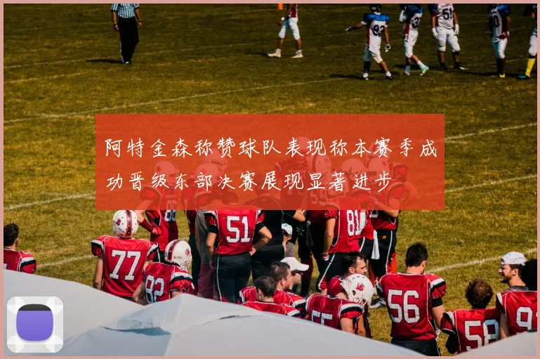 阿特金森称赞球队表现称本赛季成功晋级东部决赛展现显著进步