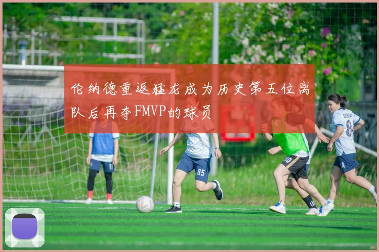 伦纳德重返猛龙成为历史第五位离队后再夺FMVP的球员
