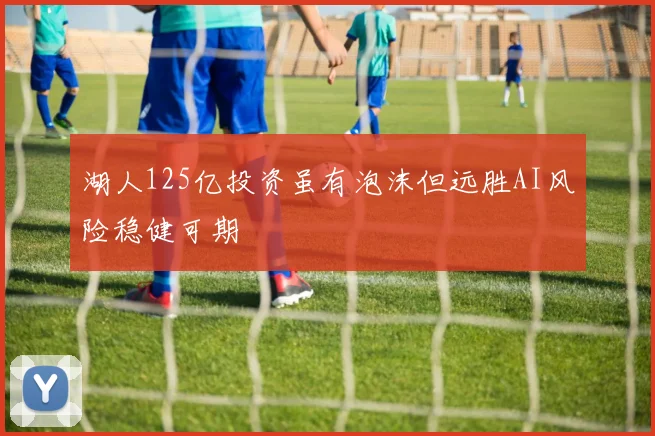 湖人125亿投资虽有泡沫但远胜AI风险稳健可期