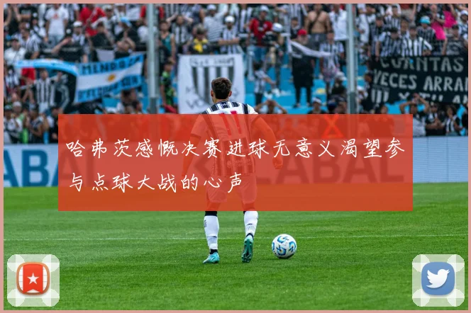 哈弗茨感慨决赛进球无意义渴望参与点球大战的心声