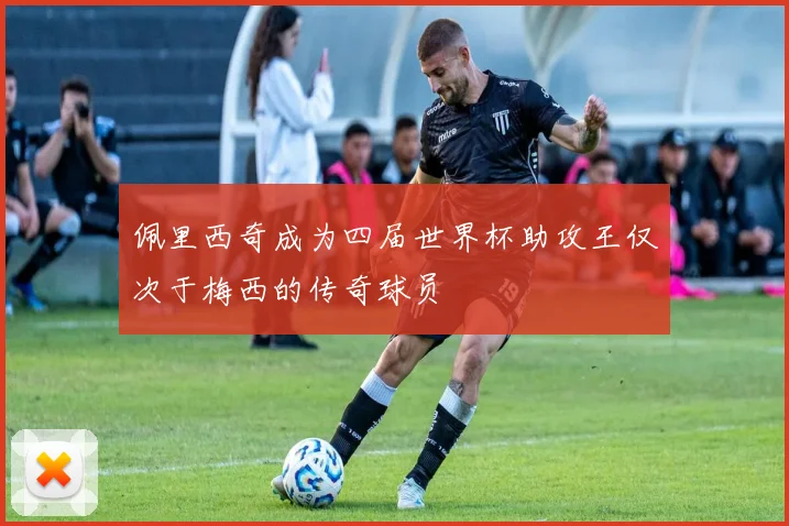 佩里西奇成为四届世界杯助攻王仅次于梅西的传奇球员