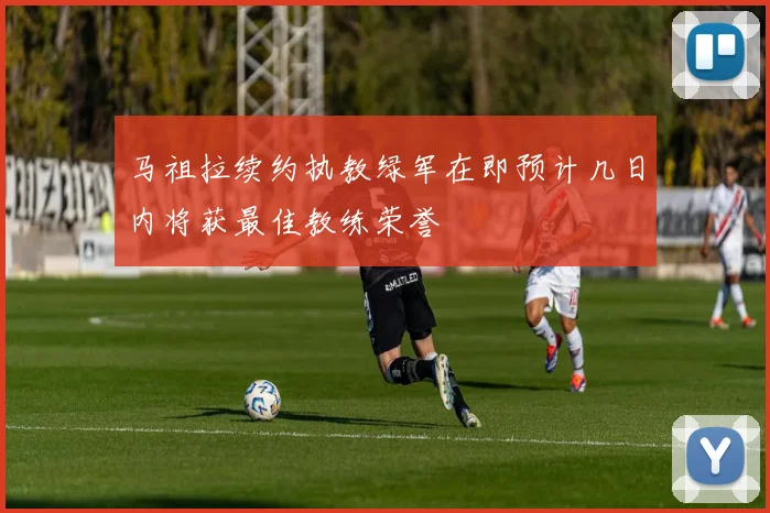 马祖拉续约执教绿军在即预计几日内将获最佳教练荣誉