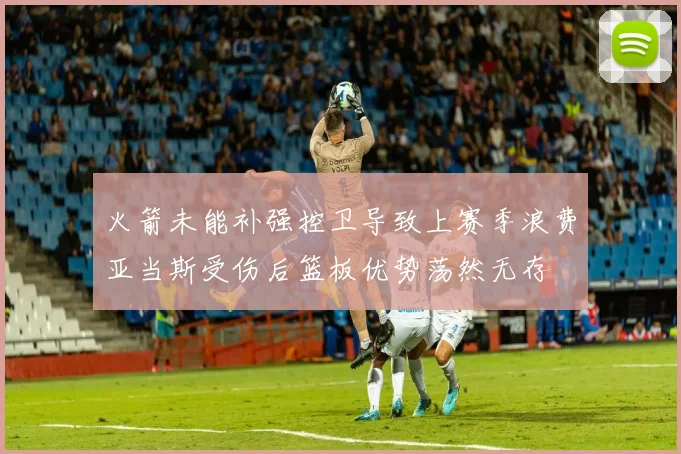 火箭未能补强控卫导致上赛季浪费亚当斯受伤后篮板优势荡然无存