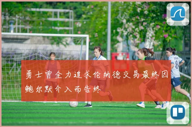 勇士曾全力追求伦纳德交易最终因鲍尔默介入而告终