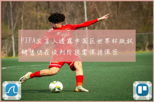 FIFA发言人透露中国区世界杯版权销售仍在谈判阶段需保持保密