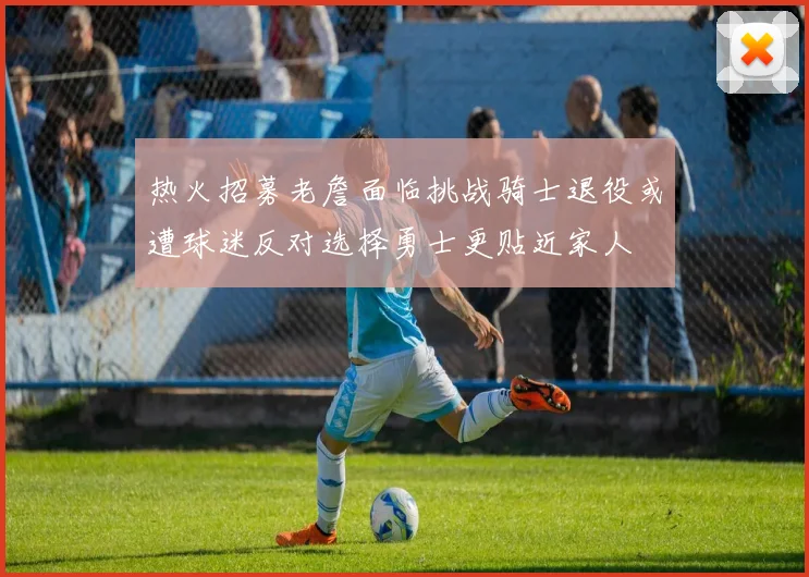 热火招募老詹面临挑战骑士退役或遭球迷反对选择勇士更贴近家人