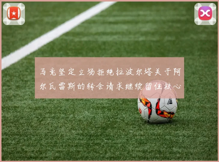 马竞坚定立场拒绝拉波尔塔关于阿尔瓦雷斯的转会请求继续留住核心球员