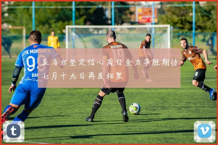亚马尔坚定信心周日全力争胜期待七月十九日再度相聚