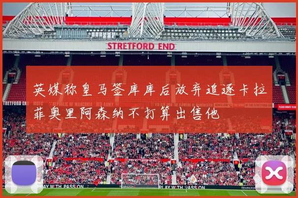 英媒称皇马签库库后放弃追逐卡拉菲奥里阿森纳不打算出售他
