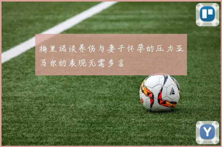 梅里诺谈养伤与妻子怀孕的压力亚马尔的表现无需多言