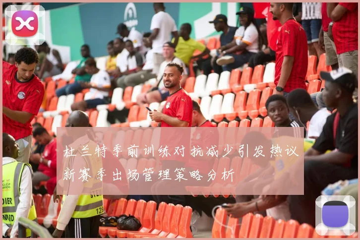 杜兰特季前训练对抗减少引发热议新赛季出场管理策略分析